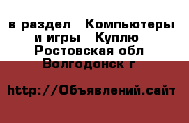  в раздел : Компьютеры и игры » Куплю . Ростовская обл.,Волгодонск г.